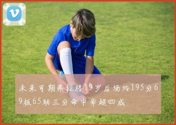 未来可期弗拉格19岁后场均195分69板65助三分命中率超四成