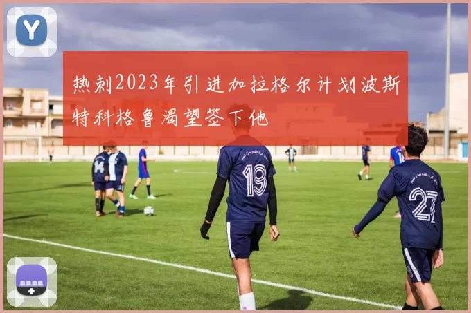 热刺2023年引进加拉格尔计划波斯特科格鲁渴望签下他