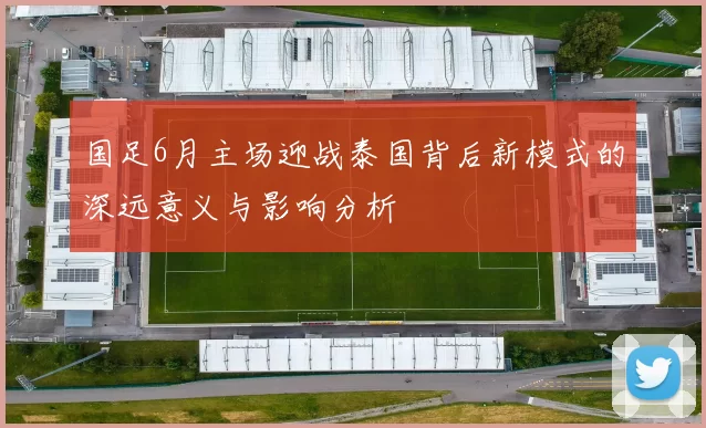 国足6月主场迎战泰国背后新模式的深远意义与影响分析