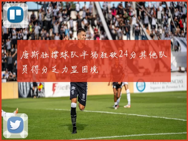 唐斯独撑球队半场狂砍24分其他队员得分乏力显困境