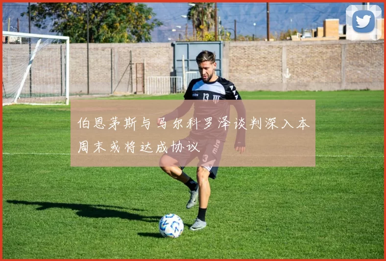 伯恩茅斯与马尔科罗泽谈判深入本周末或将达成协议