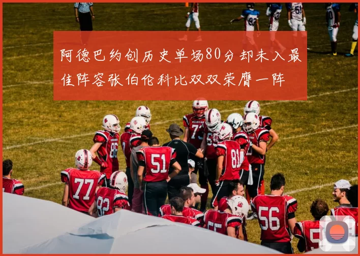 阿德巴约创历史单场80分却未入最佳阵容张伯伦科比双双荣膺一阵