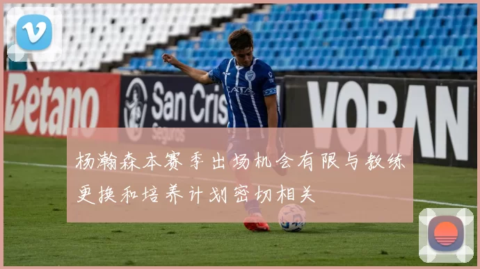 杨瀚森本赛季出场机会有限与教练更换和培养计划密切相关
