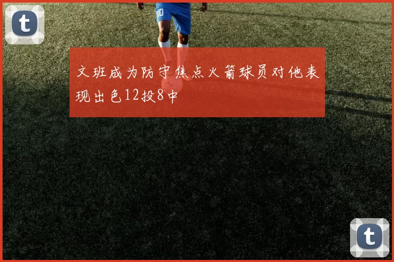 文班成为防守焦点火箭球员对他表现出色12投8中