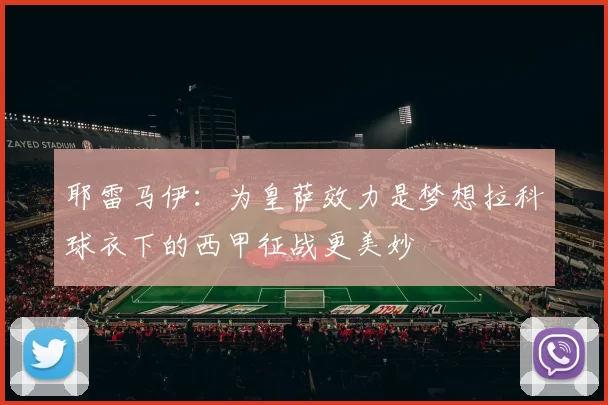 耶雷马伊：为皇萨效力是梦想拉科球衣下的西甲征战更美妙