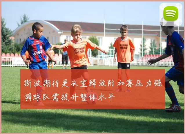 斯波期待更衣室释放附加赛压力强调球队需提升整体水平