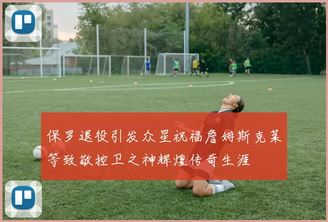 保罗退役引发众星祝福詹姆斯克莱等致敬控卫之神辉煌传奇生涯