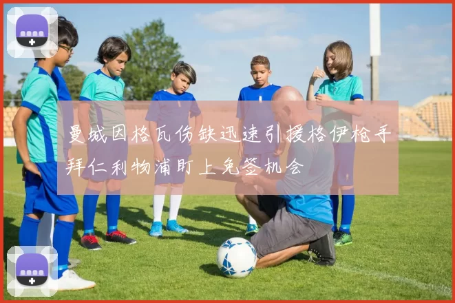 曼城因格瓦伤缺迅速引援格伊枪手拜仁利物浦盯上免签机会