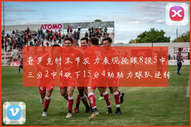 普罗克特末节发力表现抢眼8投5中三分2中4砍下15分4助助力球队逆转