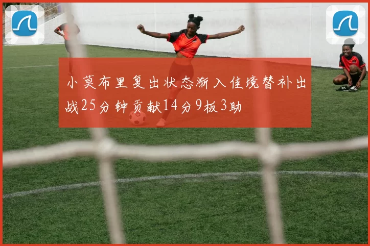 小莫布里复出状态渐入佳境替补出战25分钟贡献14分9板3助