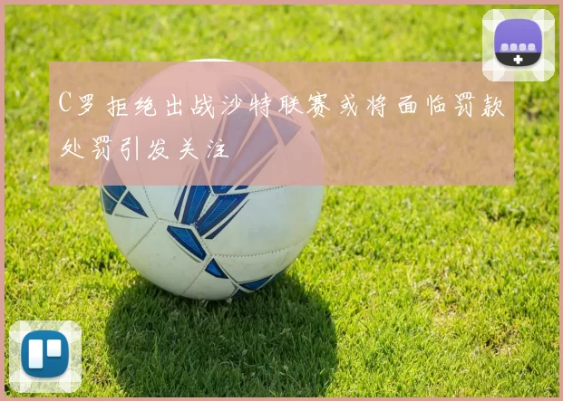 C罗拒绝出战沙特联赛或将面临罚款处罚引发关注