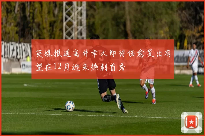 英媒报道高井幸大即将伤愈复出有望在12月迎来热刺首秀