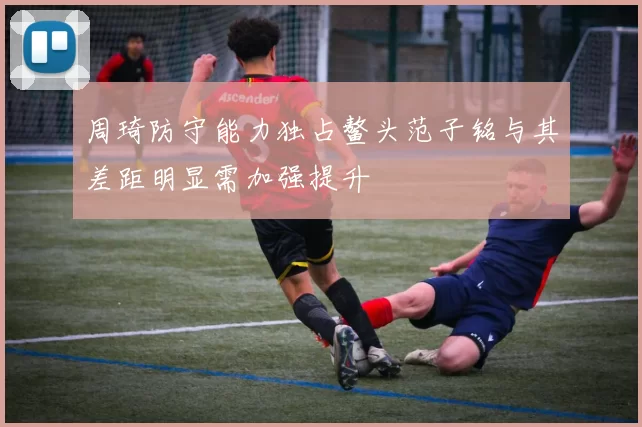 周琦防守能力独占鳌头范子铭与其差距明显需加强提升