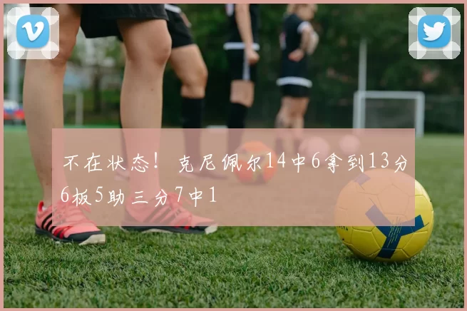 不在状态！克尼佩尔14中6拿到13分6板5助三分7中1