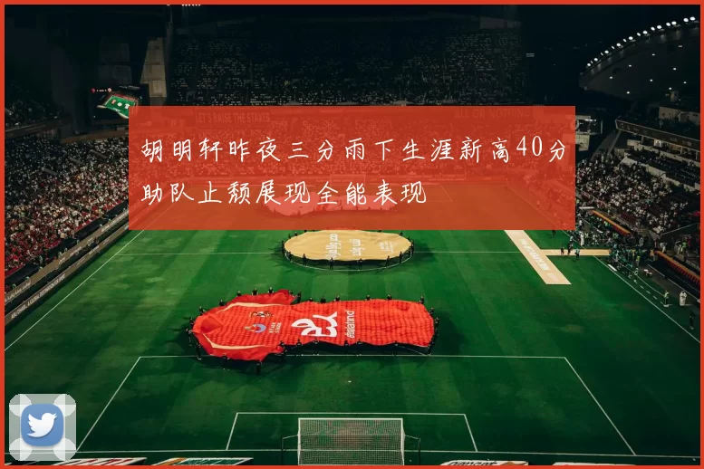 胡明轩昨夜三分雨下生涯新高40分助队止颓展现全能表现