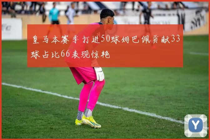 皇马本赛季打进50球姆巴佩贡献33球占比66表现惊艳