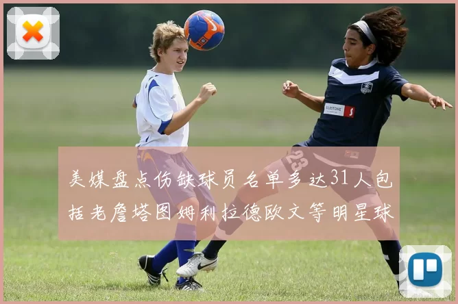 美媒盘点伤缺球员名单多达31人包括老詹塔图姆利拉德欧文等明星球员