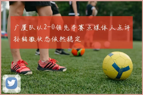 广厦队以2-0领先夺赛点媒体人点评孙铭徽状态依然稳定