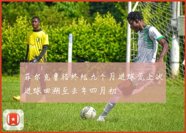 菲尔克鲁格终结九个月进球荒上次进球回溯至去年四月初