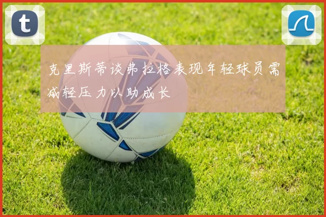 克里斯蒂谈弗拉格表现年轻球员需减轻压力以助成长