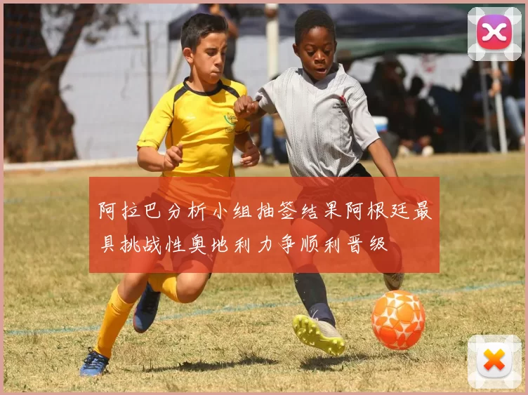 阿拉巴分析小组抽签结果阿根廷最具挑战性奥地利力争顺利晋级