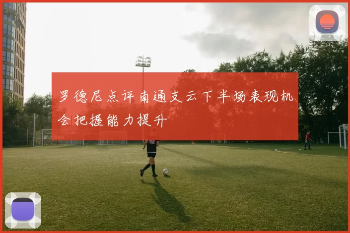 罗德尼点评南通支云下半场表现机会把握能力提升