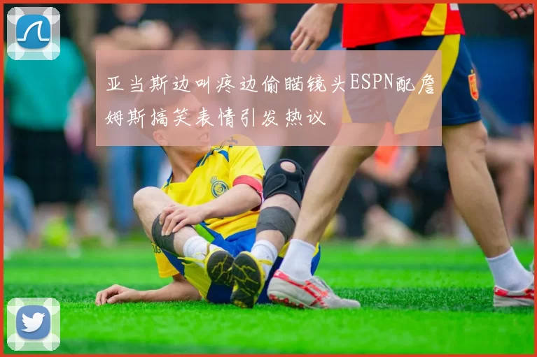 亚当斯边叫疼边偷瞄镜头ESPN配詹姆斯搞笑表情引发热议