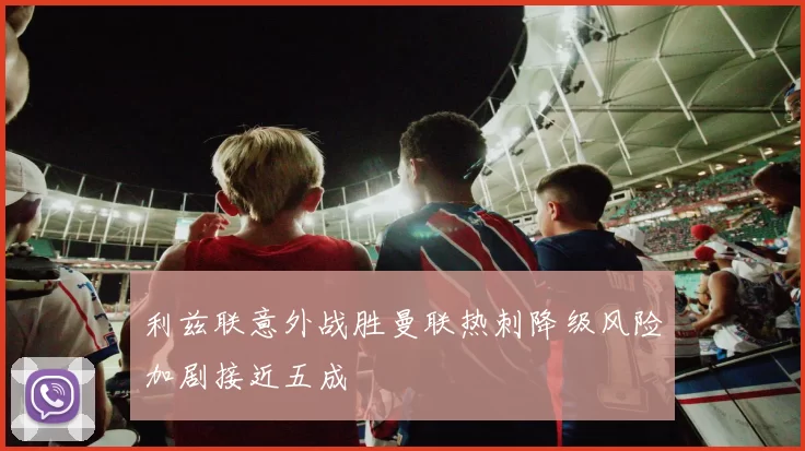 利兹联意外战胜曼联热刺降级风险加剧接近五成